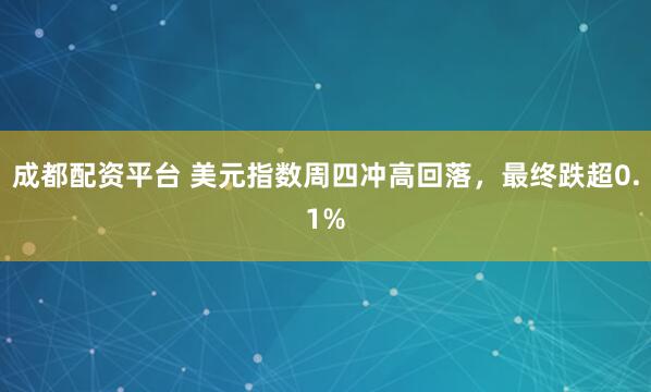 成都配资平台 美元指数周四冲高回落，最终跌超0.1%