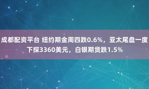 成都配资平台 纽约期金周四跌0.6%，亚太尾盘一度下探3360美元，白银期货跌1.5%