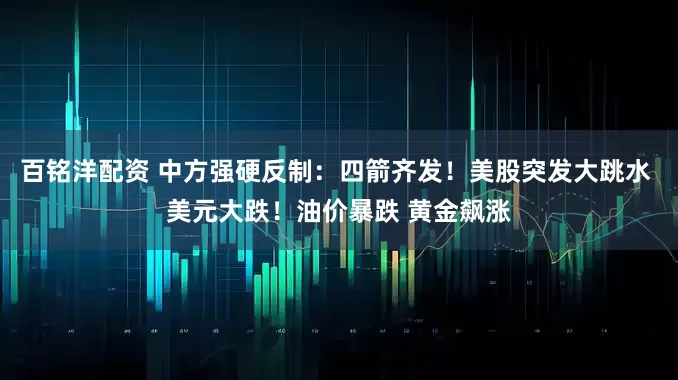 百铭洋配资 中方强硬反制：四箭齐发！美股突发大跳水 美元大跌！油价暴跌 黄金飙涨