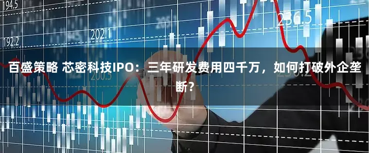 百盛策略 芯密科技IPO：三年研发费用四千万，如何打破外企垄断？