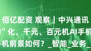 佰亿配资 观察｜中兴通讯终端全“AI”化，千元、百元机AI手机前景如何？_智能_业务_DeekSeek