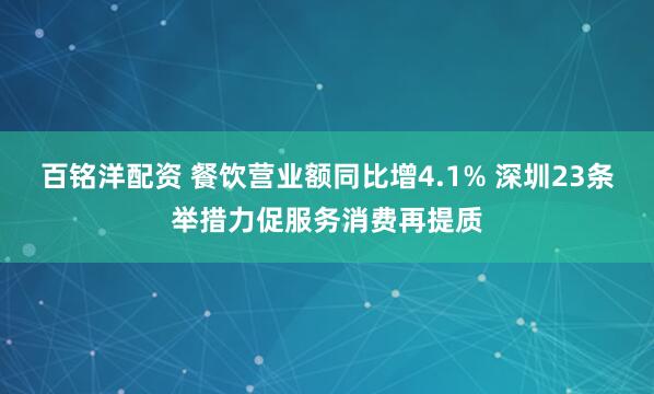 百铭洋配资 餐饮营业额同比增4.1% 深圳23条举措力促服务消费再提质