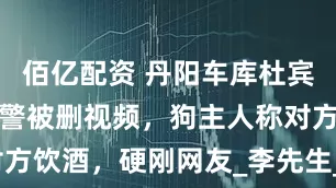 佰亿配资 丹阳车库杜宾犬后续！报警被删视频，狗主人称对方饮酒，硬刚网友_李先生_女子_小孩