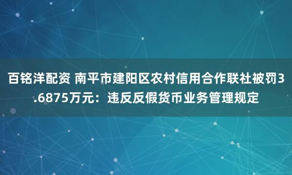 百铭洋配资 南平市建阳区农村信用合作联社被罚3.6875万元：违反反假货币业务管理规定