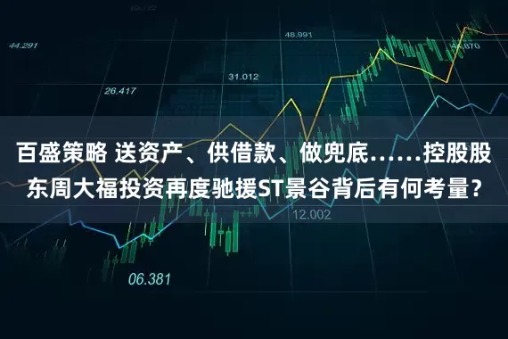 百盛策略 送资产、供借款、做兜底……控股股东周大福投资再度驰援ST景谷背后有何考量？