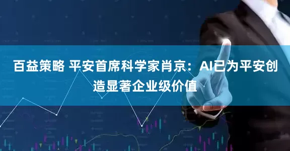 百益策略 平安首席科学家肖京：AI已为平安创造显著企业级价值