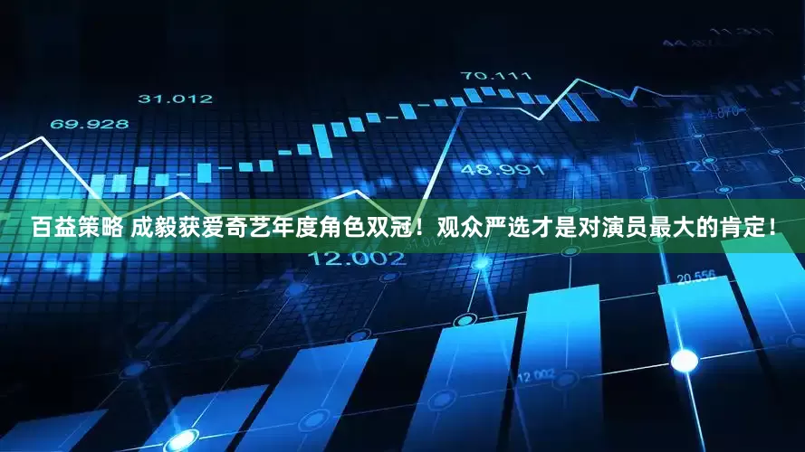 百益策略 成毅获爱奇艺年度角色双冠！观众严选才是对演员最大的肯定！