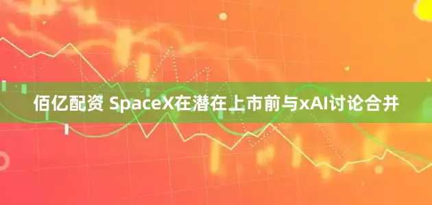 佰亿配资 SpaceX在潜在上市前与xAI讨论合并